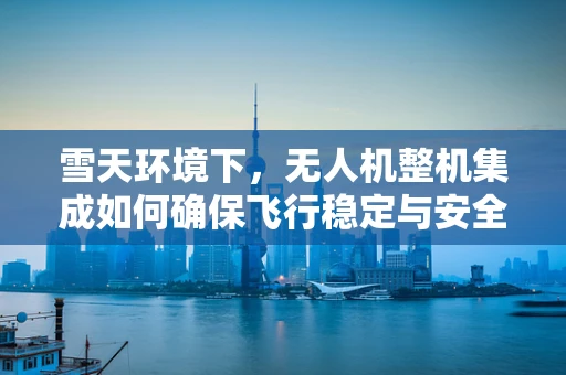 雪天环境下，无人机整机集成如何确保飞行稳定与安全？