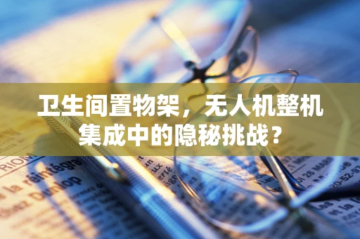 卫生间置物架，无人机整机集成中的隐秘挑战？