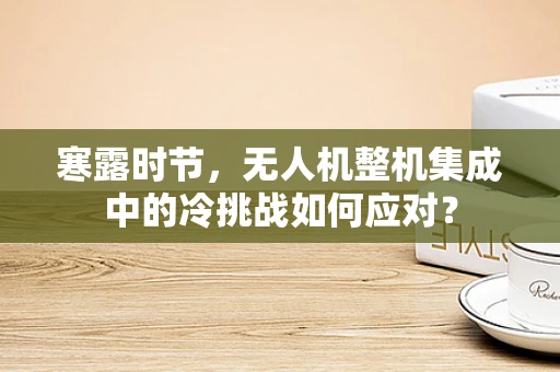 寒露时节，无人机整机集成中的冷挑战如何应对？