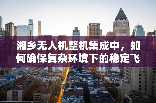 湘乡无人机整机集成中，如何确保复杂环境下的稳定飞行？