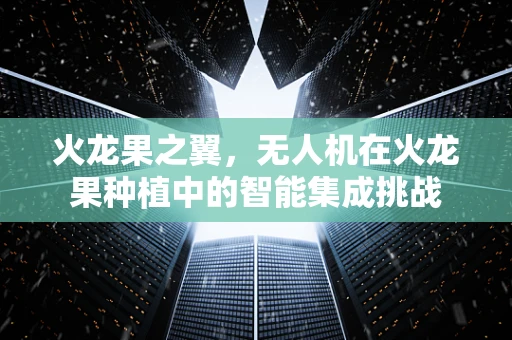 火龙果之翼，无人机在火龙果种植中的智能集成挑战