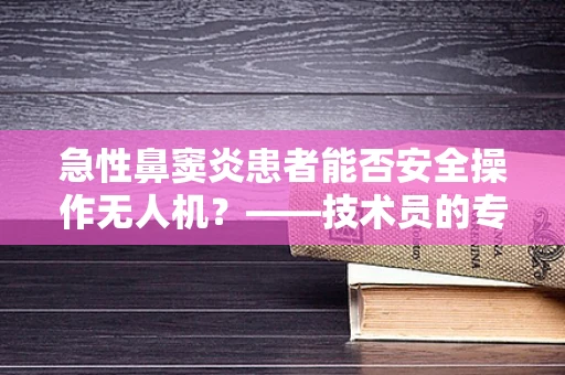 急性鼻窦炎患者能否安全操作无人机？——技术员的专业考量