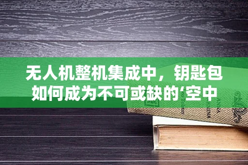 无人机整机集成中，钥匙包如何成为不可或缺的‘空中钥匙’？