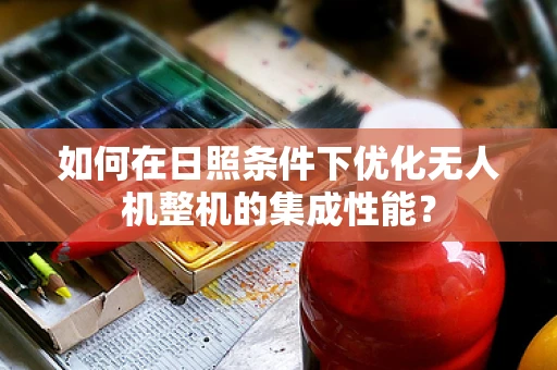 如何在日照条件下优化无人机整机的集成性能？