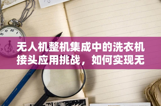 无人机整机集成中的洗衣机接头应用挑战，如何实现无缝对接？
