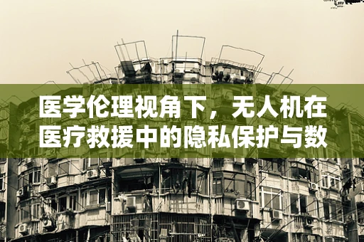 医学伦理视角下，无人机在医疗救援中的隐私保护与数据安全如何平衡？