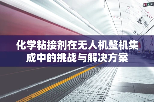 化学粘接剂在无人机整机集成中的挑战与解决方案