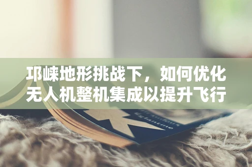 邛崃地形挑战下，如何优化无人机整机集成以提升飞行稳定性？