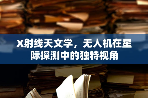 X射线天文学，无人机在星际探测中的独特视角