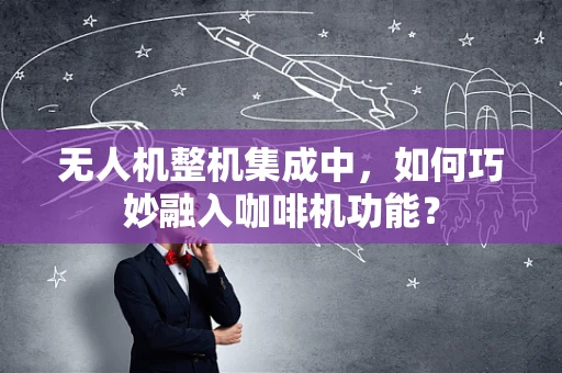 无人机整机集成中，如何巧妙融入咖啡机功能？