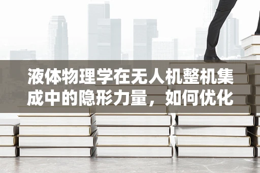 液体物理学在无人机整机集成中的隐形力量，如何优化飞行稳定性？