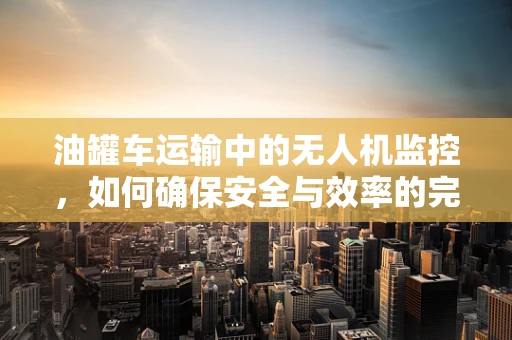 油罐车运输中的无人机监控，如何确保安全与效率的完美结合？