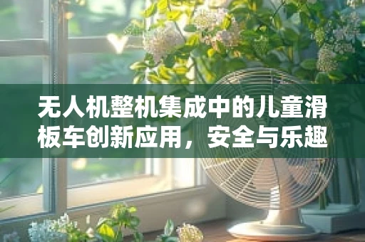 无人机整机集成中的儿童滑板车创新应用，安全与乐趣的双重考量