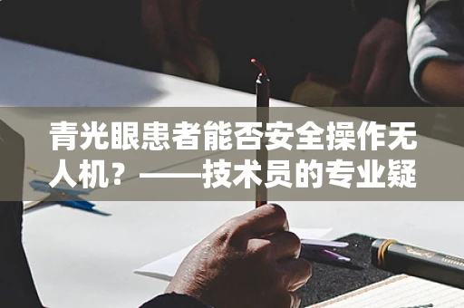 青光眼患者能否安全操作无人机？——技术员的专业疑问与解答