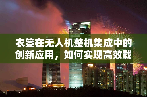 衣篓在无人机整机集成中的创新应用，如何实现高效载荷与智能管理？