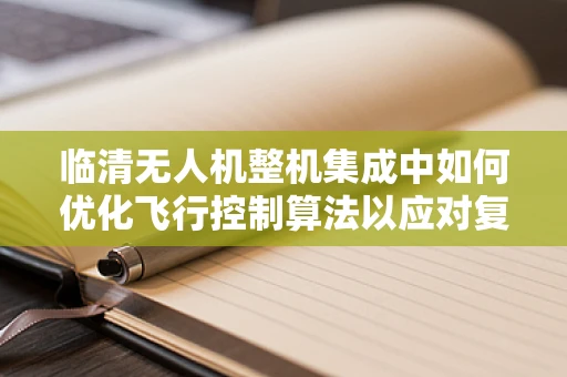 临清无人机整机集成中如何优化飞行控制算法以应对复杂地形挑战？