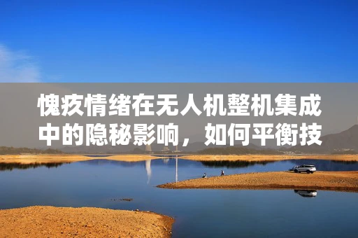 愧疚情绪在无人机整机集成中的隐秘影响，如何平衡技术与人性的考量？