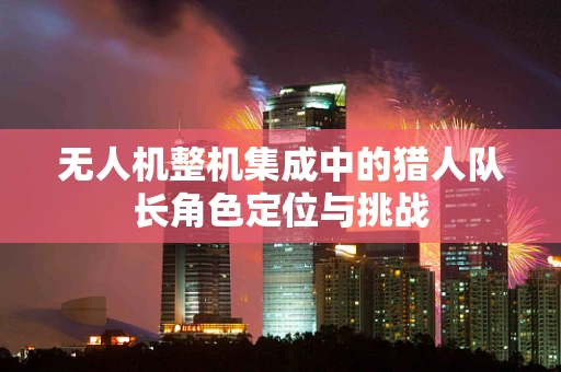 无人机整机集成中的猎人队长角色定位与挑战