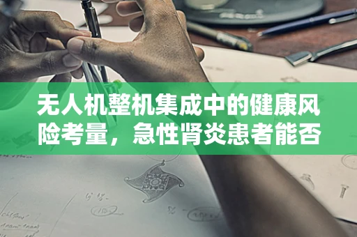 无人机整机集成中的健康风险考量，急性肾炎患者能否参与飞行操作？