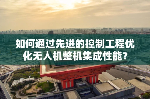 如何通过先进的控制工程优化无人机整机集成性能？