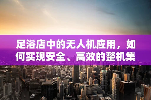 足浴店中的无人机应用，如何实现安全、高效的整机集成？
