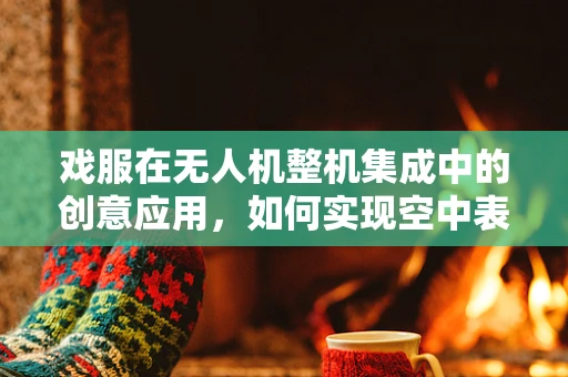 戏服在无人机整机集成中的创意应用，如何实现空中表演的视觉盛宴？