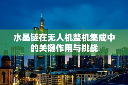 水晶链在无人机整机集成中的关键作用与挑战