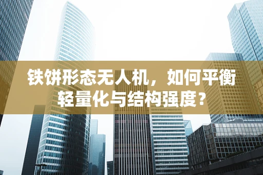 铁饼形态无人机，如何平衡轻量化与结构强度？