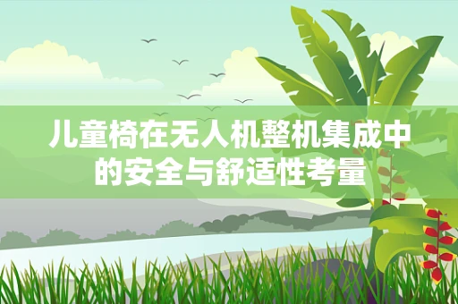 儿童椅在无人机整机集成中的安全与舒适性考量