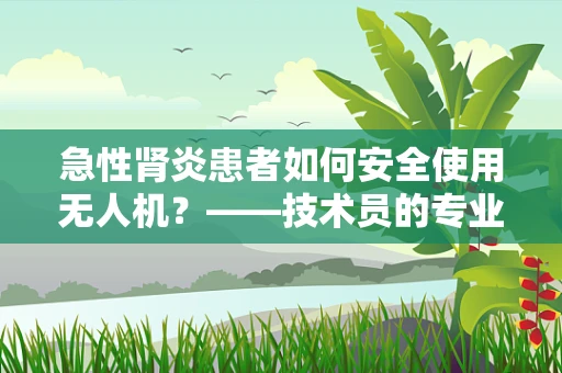 急性肾炎患者如何安全使用无人机？——技术员的专业考量