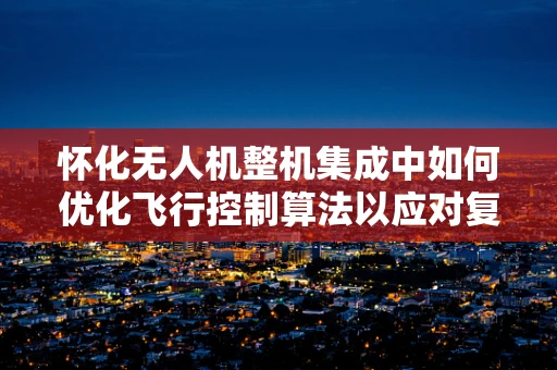 怀化无人机整机集成中如何优化飞行控制算法以应对复杂地形挑战？
