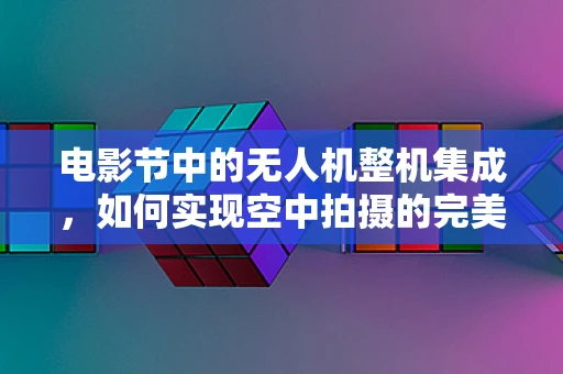 电影节中的无人机整机集成，如何实现空中拍摄的完美同步？