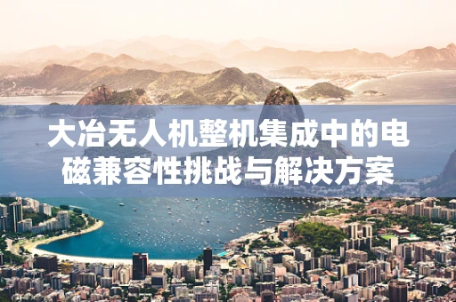 大冶无人机整机集成中的电磁兼容性挑战与解决方案