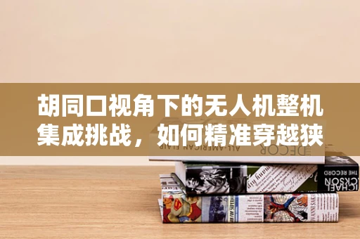 胡同口视角下的无人机整机集成挑战，如何精准穿越狭窄空间？