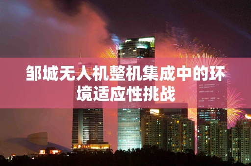 邹城无人机整机集成中的环境适应性挑战