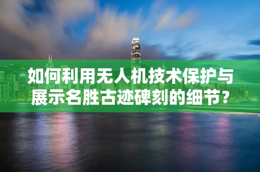 如何利用无人机技术保护与展示名胜古迹碑刻的细节？
