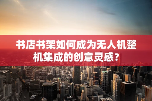 书店书架如何成为无人机整机集成的创意灵感？