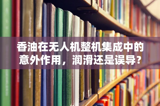 香油在无人机整机集成中的意外作用，润滑还是误导？