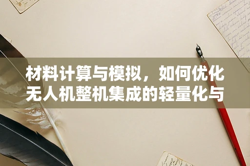 材料计算与模拟，如何优化无人机整机集成的轻量化与强度？