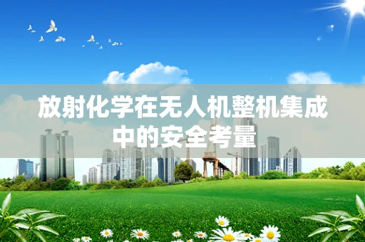 放射化学在无人机整机集成中的安全考量