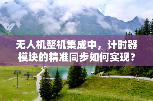 无人机整机集成中，计时器模块的精准同步如何实现？
