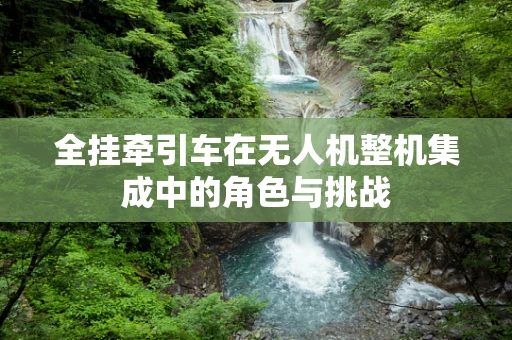 全挂牵引车在无人机整机集成中的角色与挑战