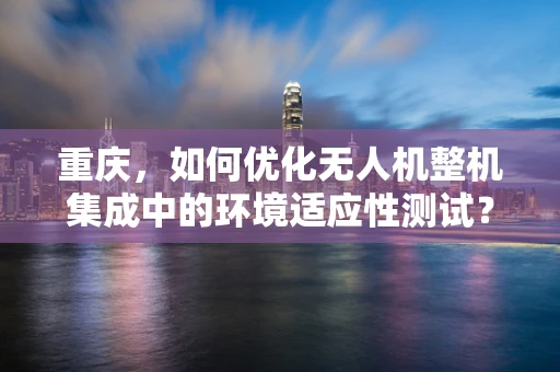 重庆，如何优化无人机整机集成中的环境适应性测试？