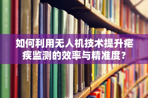 如何利用无人机技术提升疟疾监测的效率与精准度？