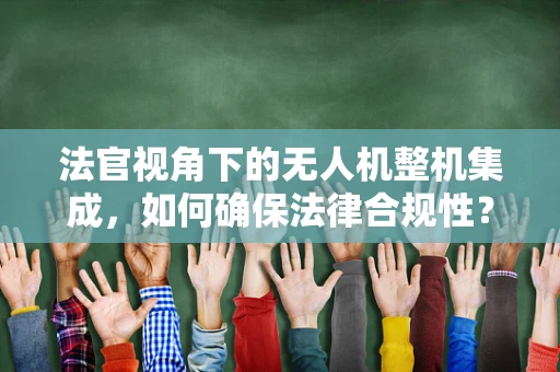 法官视角下的无人机整机集成，如何确保法律合规性？
