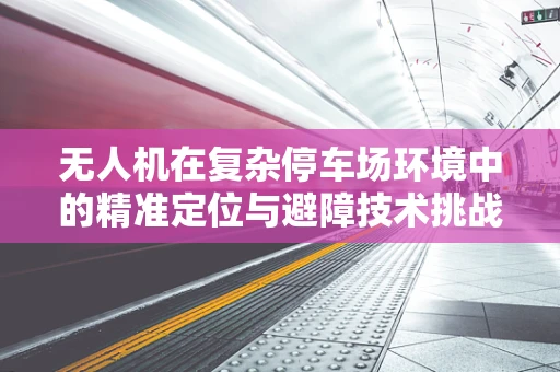 无人机在复杂停车场环境中的精准定位与避障技术挑战