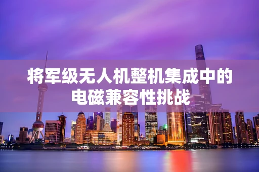 将军级无人机整机集成中的电磁兼容性挑战