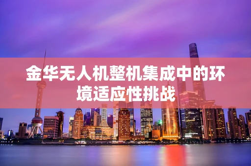 金华无人机整机集成中的环境适应性挑战