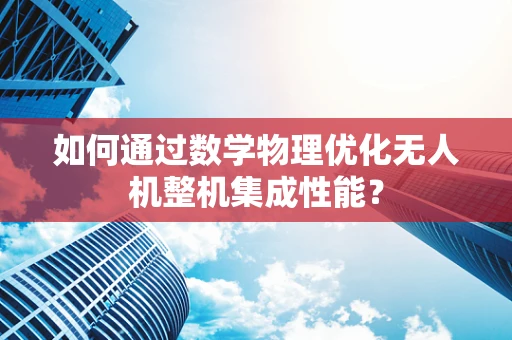 如何通过数学物理优化无人机整机集成性能？