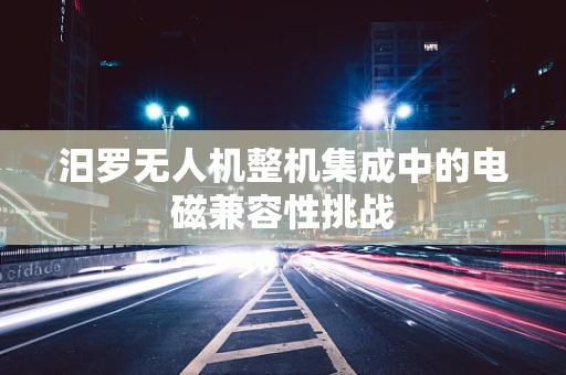 汨罗无人机整机集成中的电磁兼容性挑战